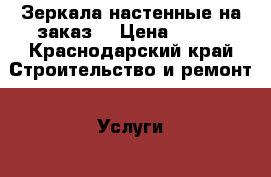 Зеркала настенные на заказ. › Цена ­ 950 - Краснодарский край Строительство и ремонт » Услуги   